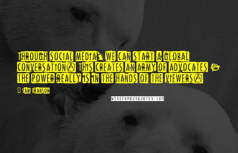 Sam Branson Quotes: Through social media, we can start a global conversation. This creates an army of advocates - the power really is in the hands of the viewers.