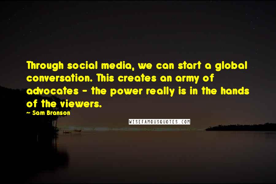 Sam Branson Quotes: Through social media, we can start a global conversation. This creates an army of advocates - the power really is in the hands of the viewers.