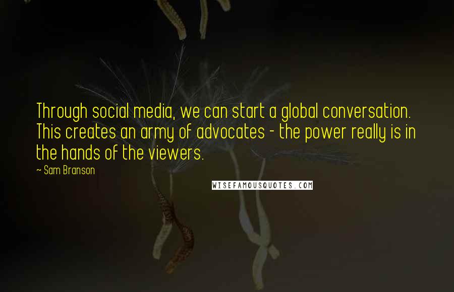 Sam Branson Quotes: Through social media, we can start a global conversation. This creates an army of advocates - the power really is in the hands of the viewers.