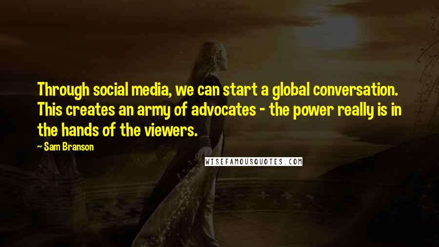 Sam Branson Quotes: Through social media, we can start a global conversation. This creates an army of advocates - the power really is in the hands of the viewers.