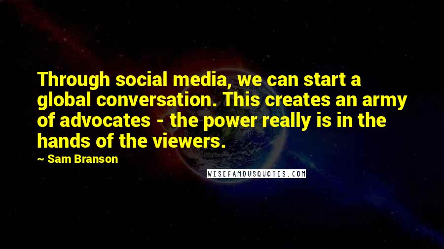 Sam Branson Quotes: Through social media, we can start a global conversation. This creates an army of advocates - the power really is in the hands of the viewers.