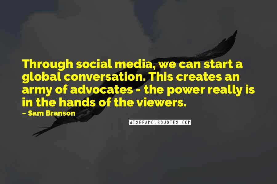 Sam Branson Quotes: Through social media, we can start a global conversation. This creates an army of advocates - the power really is in the hands of the viewers.