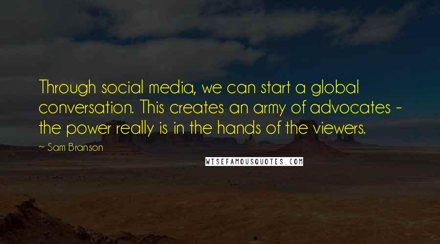 Sam Branson Quotes: Through social media, we can start a global conversation. This creates an army of advocates - the power really is in the hands of the viewers.