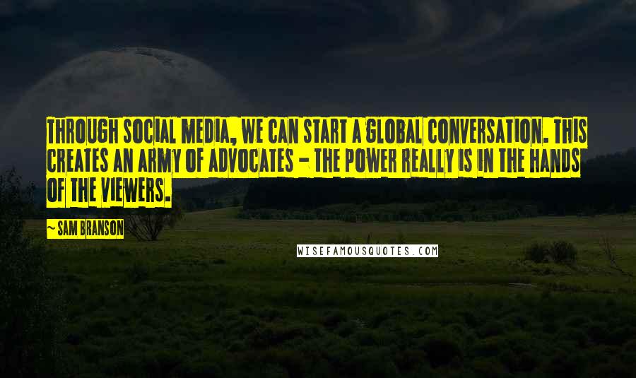 Sam Branson Quotes: Through social media, we can start a global conversation. This creates an army of advocates - the power really is in the hands of the viewers.