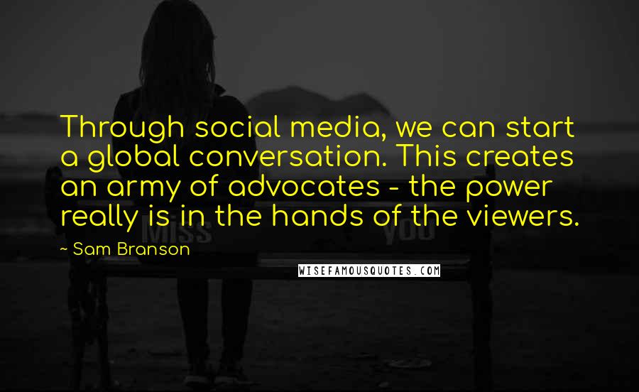 Sam Branson Quotes: Through social media, we can start a global conversation. This creates an army of advocates - the power really is in the hands of the viewers.