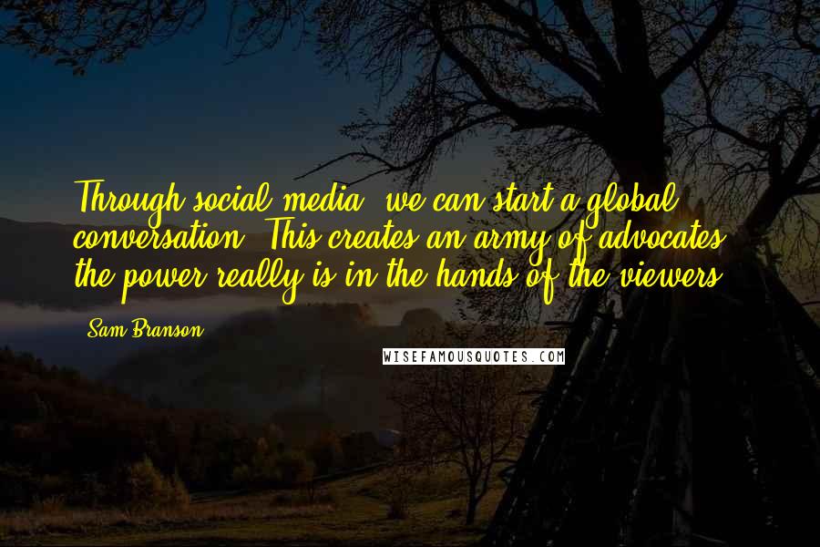 Sam Branson Quotes: Through social media, we can start a global conversation. This creates an army of advocates - the power really is in the hands of the viewers.