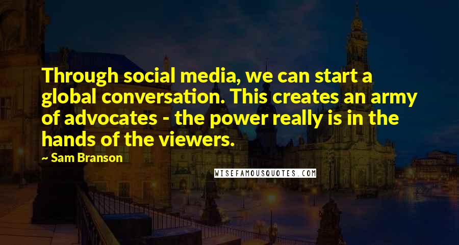 Sam Branson Quotes: Through social media, we can start a global conversation. This creates an army of advocates - the power really is in the hands of the viewers.