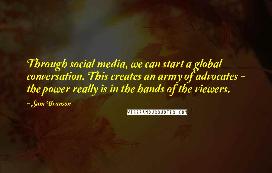 Sam Branson Quotes: Through social media, we can start a global conversation. This creates an army of advocates - the power really is in the hands of the viewers.