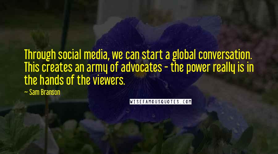 Sam Branson Quotes: Through social media, we can start a global conversation. This creates an army of advocates - the power really is in the hands of the viewers.