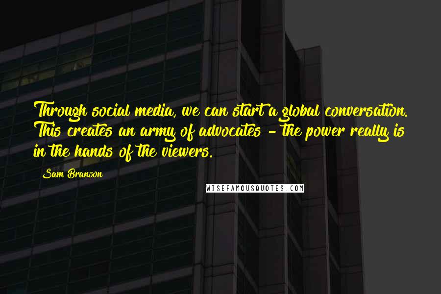 Sam Branson Quotes: Through social media, we can start a global conversation. This creates an army of advocates - the power really is in the hands of the viewers.