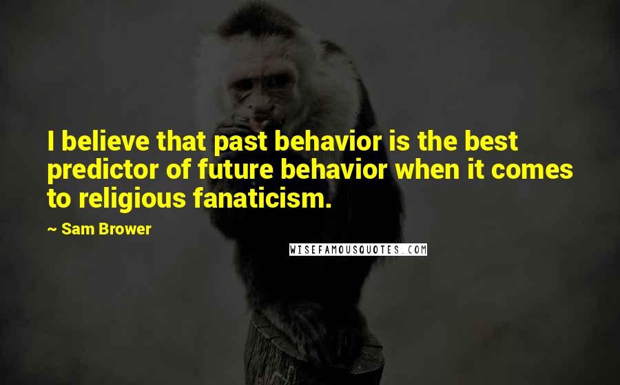 Sam Brower Quotes: I believe that past behavior is the best predictor of future behavior when it comes to religious fanaticism.