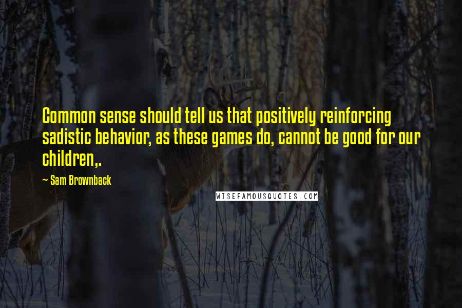 Sam Brownback Quotes: Common sense should tell us that positively reinforcing sadistic behavior, as these games do, cannot be good for our children,.