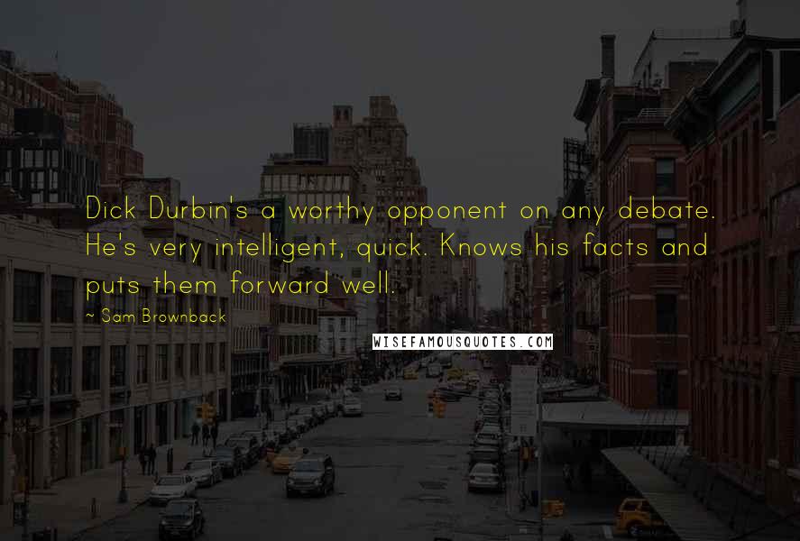 Sam Brownback Quotes: Dick Durbin's a worthy opponent on any debate. He's very intelligent, quick. Knows his facts and puts them forward well.