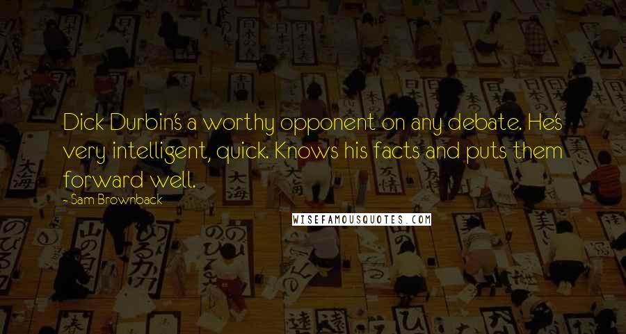 Sam Brownback Quotes: Dick Durbin's a worthy opponent on any debate. He's very intelligent, quick. Knows his facts and puts them forward well.