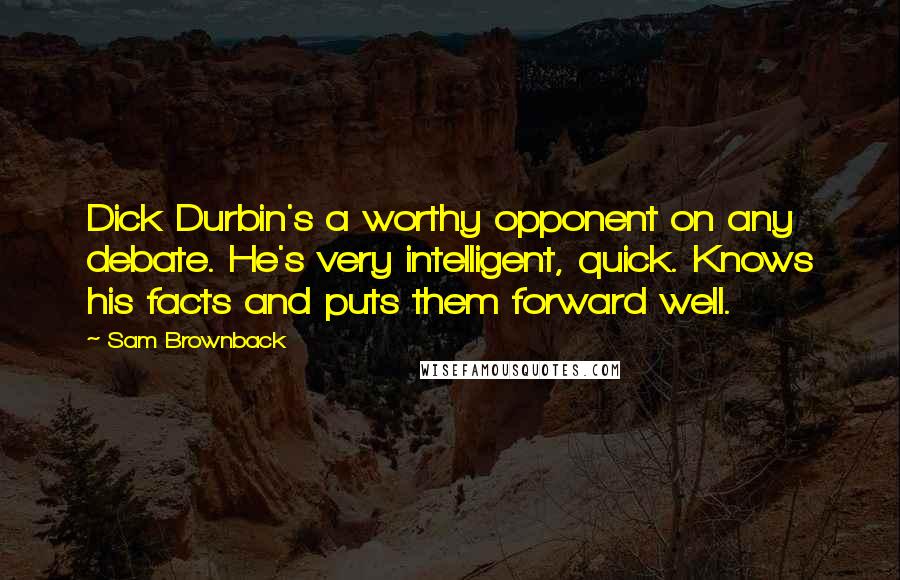 Sam Brownback Quotes: Dick Durbin's a worthy opponent on any debate. He's very intelligent, quick. Knows his facts and puts them forward well.