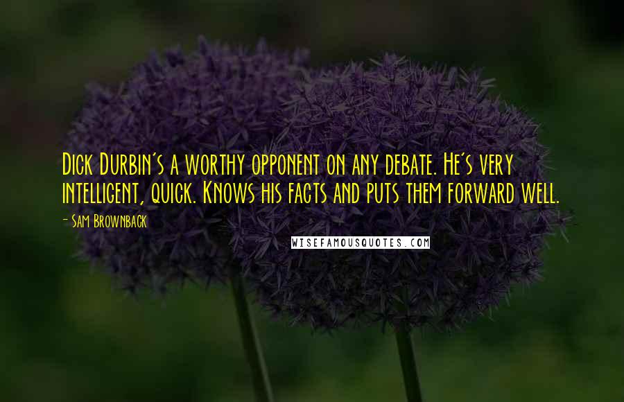 Sam Brownback Quotes: Dick Durbin's a worthy opponent on any debate. He's very intelligent, quick. Knows his facts and puts them forward well.