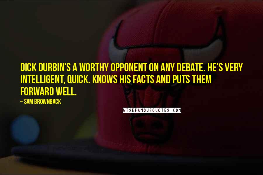 Sam Brownback Quotes: Dick Durbin's a worthy opponent on any debate. He's very intelligent, quick. Knows his facts and puts them forward well.
