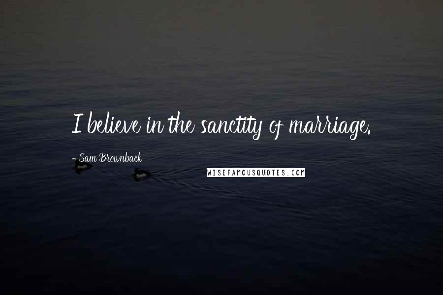Sam Brownback Quotes: I believe in the sanctity of marriage.