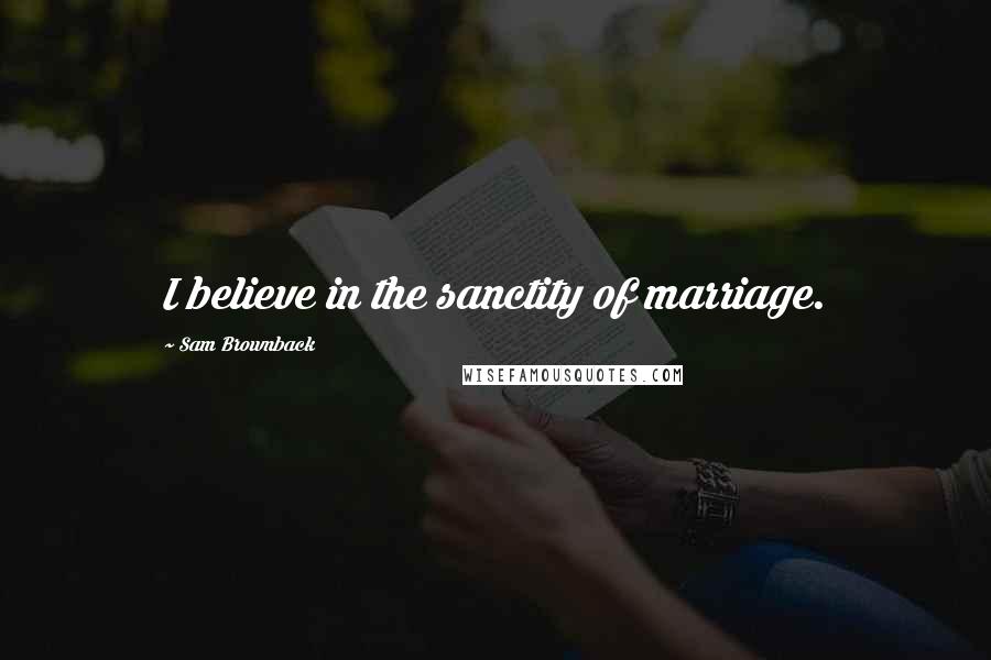 Sam Brownback Quotes: I believe in the sanctity of marriage.