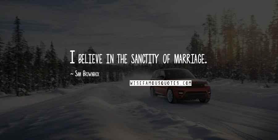 Sam Brownback Quotes: I believe in the sanctity of marriage.
