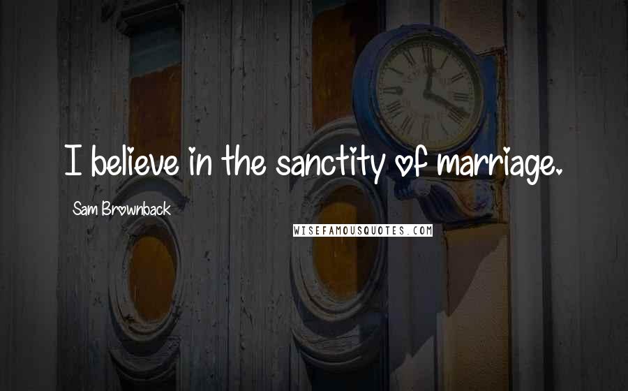 Sam Brownback Quotes: I believe in the sanctity of marriage.