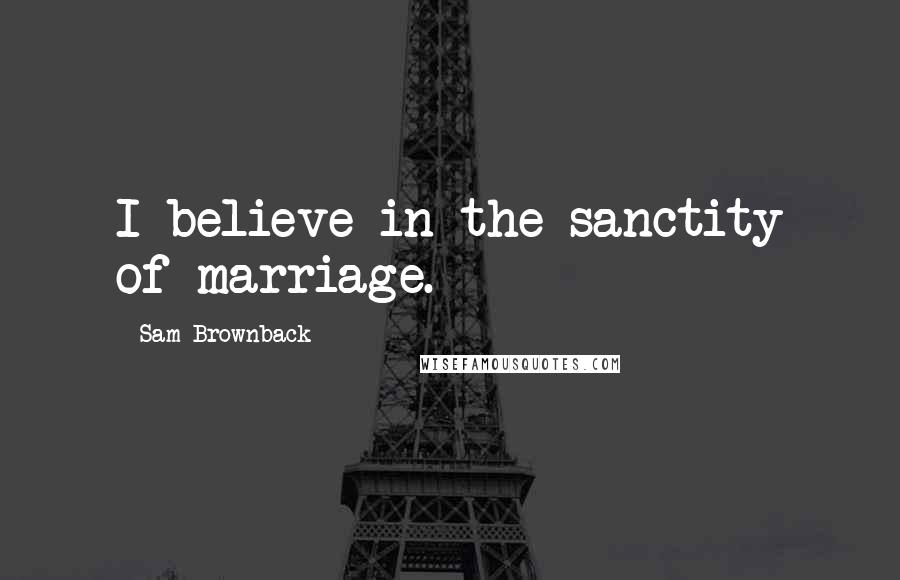 Sam Brownback Quotes: I believe in the sanctity of marriage.