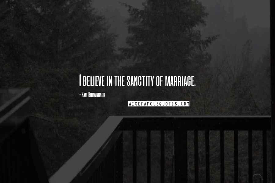 Sam Brownback Quotes: I believe in the sanctity of marriage.