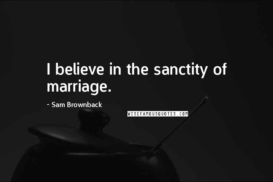 Sam Brownback Quotes: I believe in the sanctity of marriage.