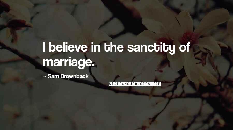 Sam Brownback Quotes: I believe in the sanctity of marriage.