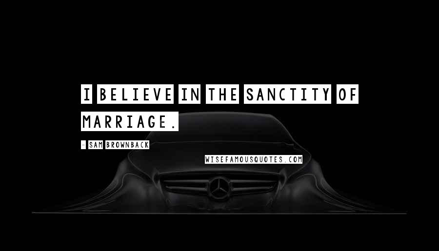 Sam Brownback Quotes: I believe in the sanctity of marriage.