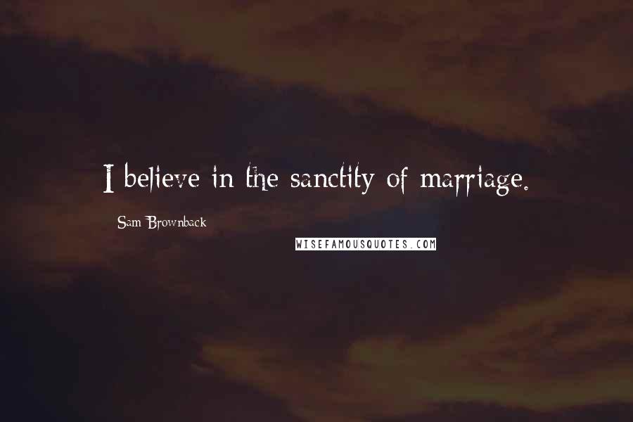 Sam Brownback Quotes: I believe in the sanctity of marriage.