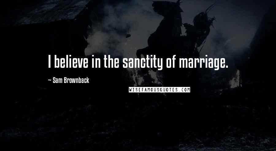 Sam Brownback Quotes: I believe in the sanctity of marriage.