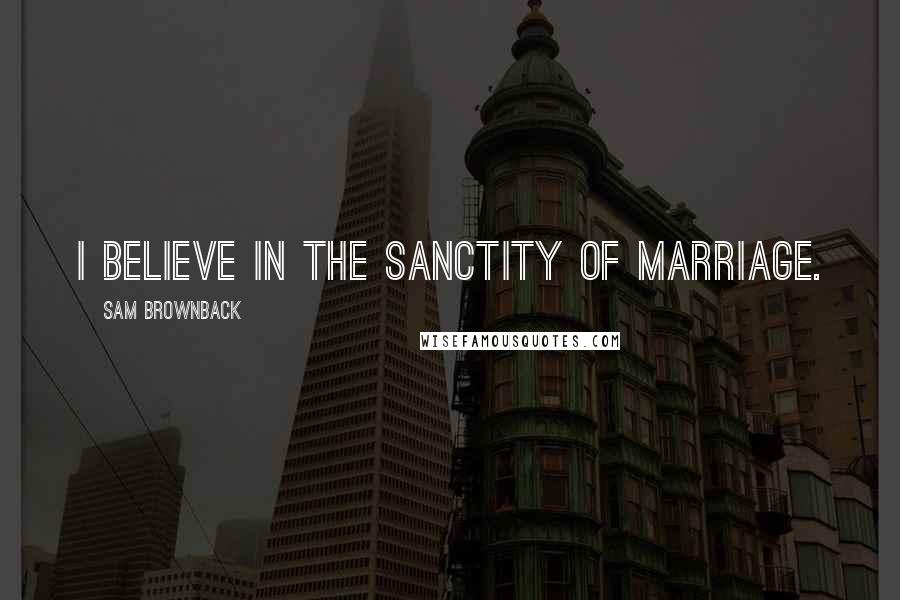 Sam Brownback Quotes: I believe in the sanctity of marriage.