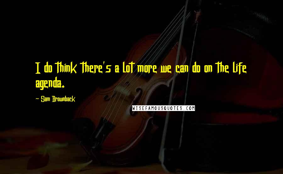 Sam Brownback Quotes: I do think there's a lot more we can do on the life agenda.