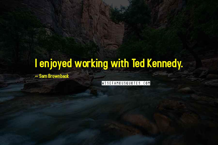 Sam Brownback Quotes: I enjoyed working with Ted Kennedy.