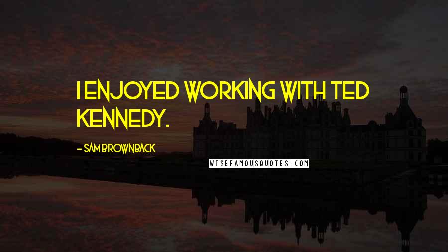 Sam Brownback Quotes: I enjoyed working with Ted Kennedy.