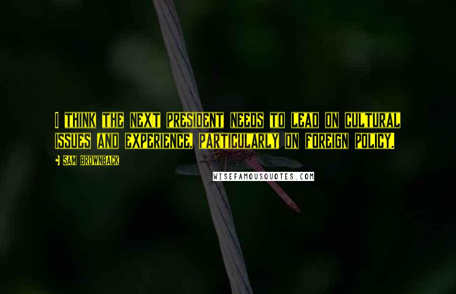 Sam Brownback Quotes: I think the next president needs to lead on cultural issues and experience, particularly on foreign policy.