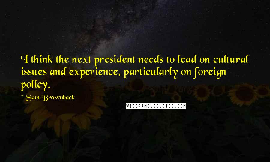 Sam Brownback Quotes: I think the next president needs to lead on cultural issues and experience, particularly on foreign policy.