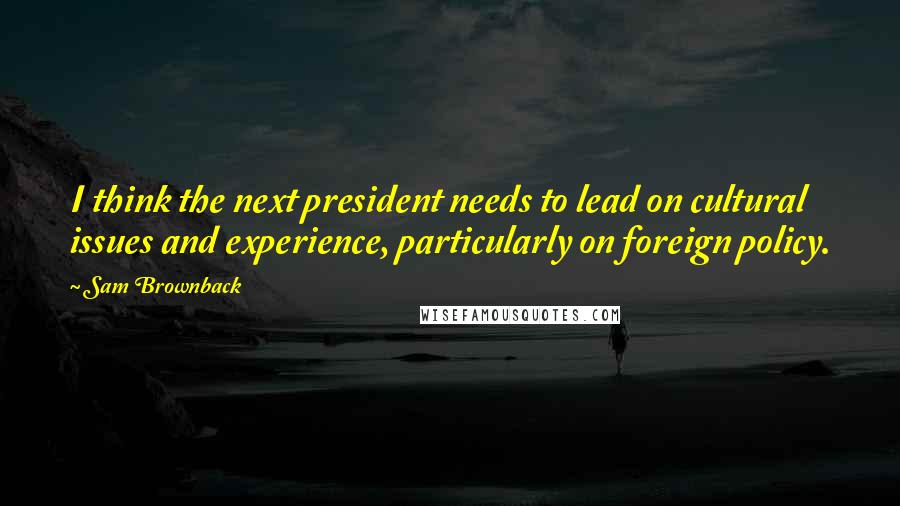 Sam Brownback Quotes: I think the next president needs to lead on cultural issues and experience, particularly on foreign policy.