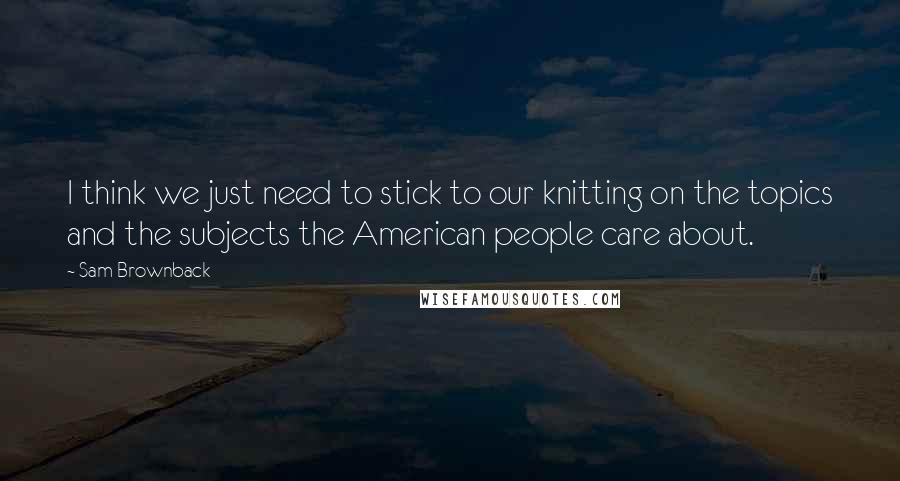 Sam Brownback Quotes: I think we just need to stick to our knitting on the topics and the subjects the American people care about.