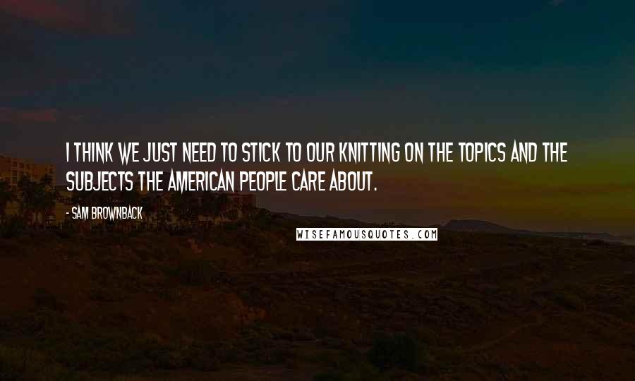 Sam Brownback Quotes: I think we just need to stick to our knitting on the topics and the subjects the American people care about.