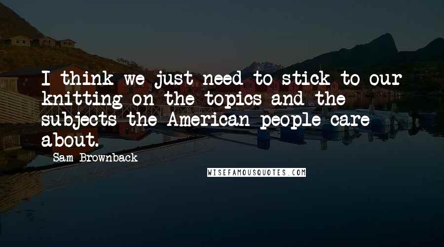 Sam Brownback Quotes: I think we just need to stick to our knitting on the topics and the subjects the American people care about.