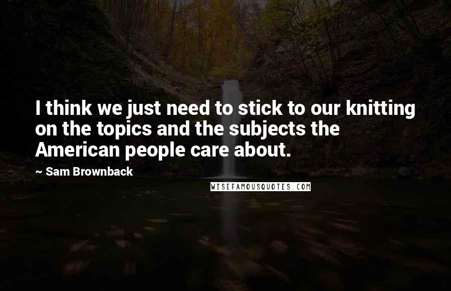 Sam Brownback Quotes: I think we just need to stick to our knitting on the topics and the subjects the American people care about.