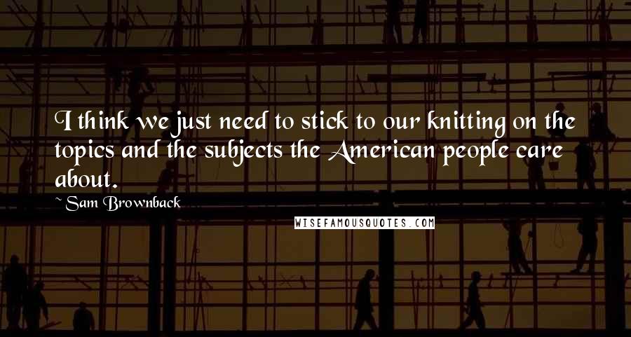 Sam Brownback Quotes: I think we just need to stick to our knitting on the topics and the subjects the American people care about.