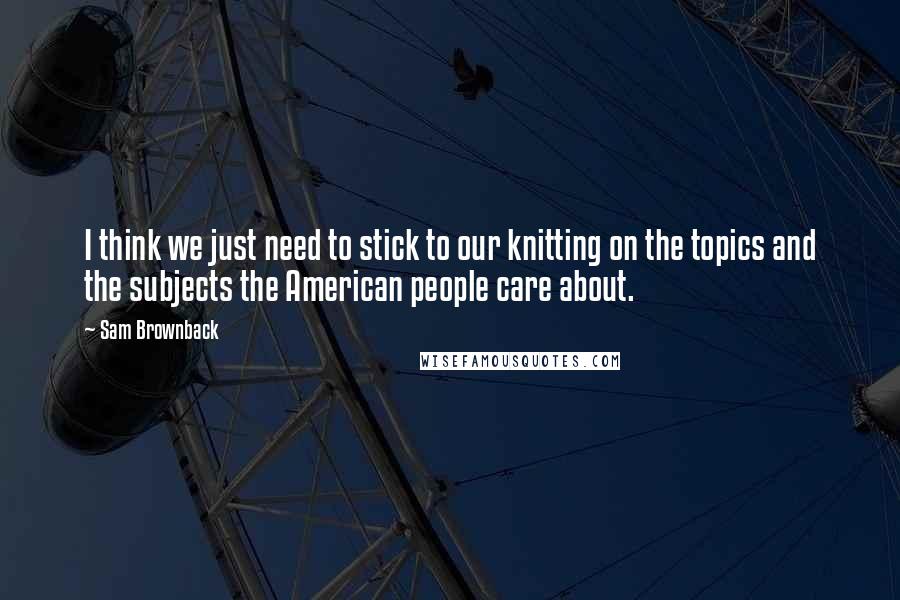 Sam Brownback Quotes: I think we just need to stick to our knitting on the topics and the subjects the American people care about.