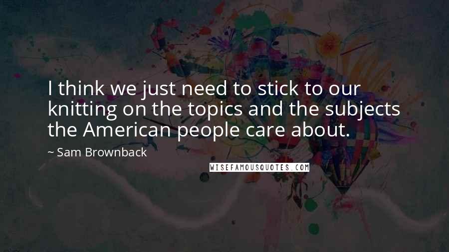 Sam Brownback Quotes: I think we just need to stick to our knitting on the topics and the subjects the American people care about.