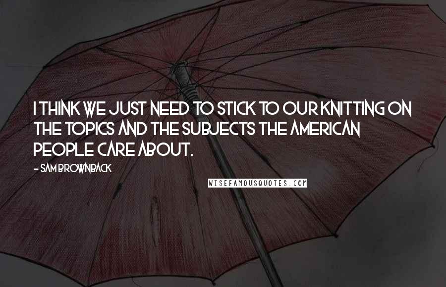 Sam Brownback Quotes: I think we just need to stick to our knitting on the topics and the subjects the American people care about.