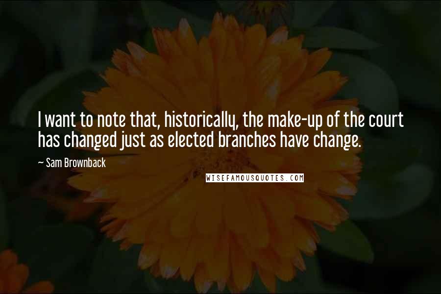 Sam Brownback Quotes: I want to note that, historically, the make-up of the court has changed just as elected branches have change.