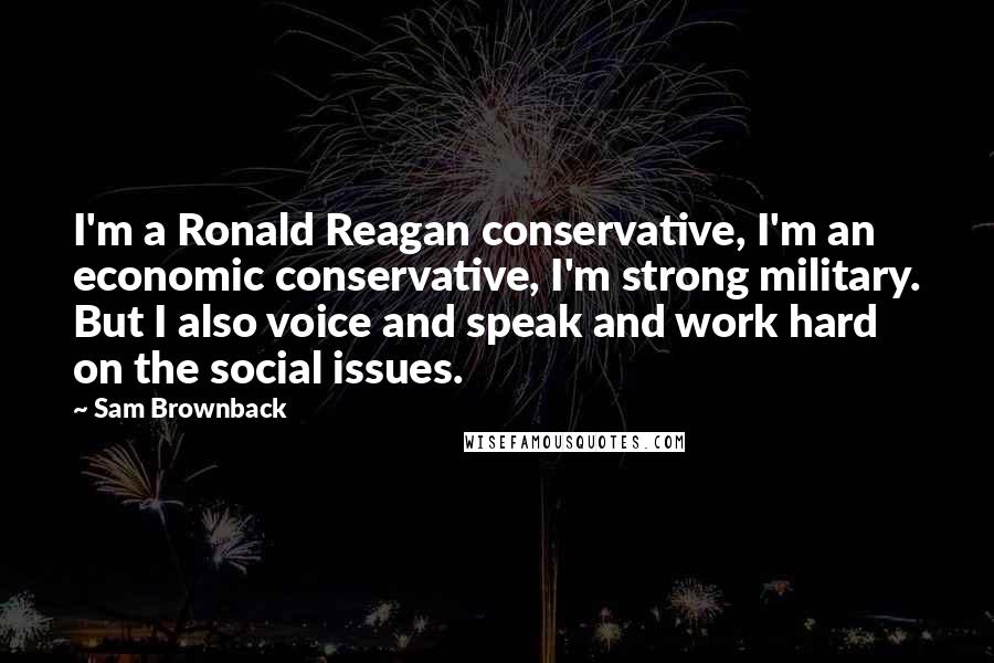 Sam Brownback Quotes: I'm a Ronald Reagan conservative, I'm an economic conservative, I'm strong military. But I also voice and speak and work hard on the social issues.