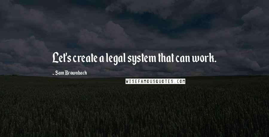 Sam Brownback Quotes: Let's create a legal system that can work.